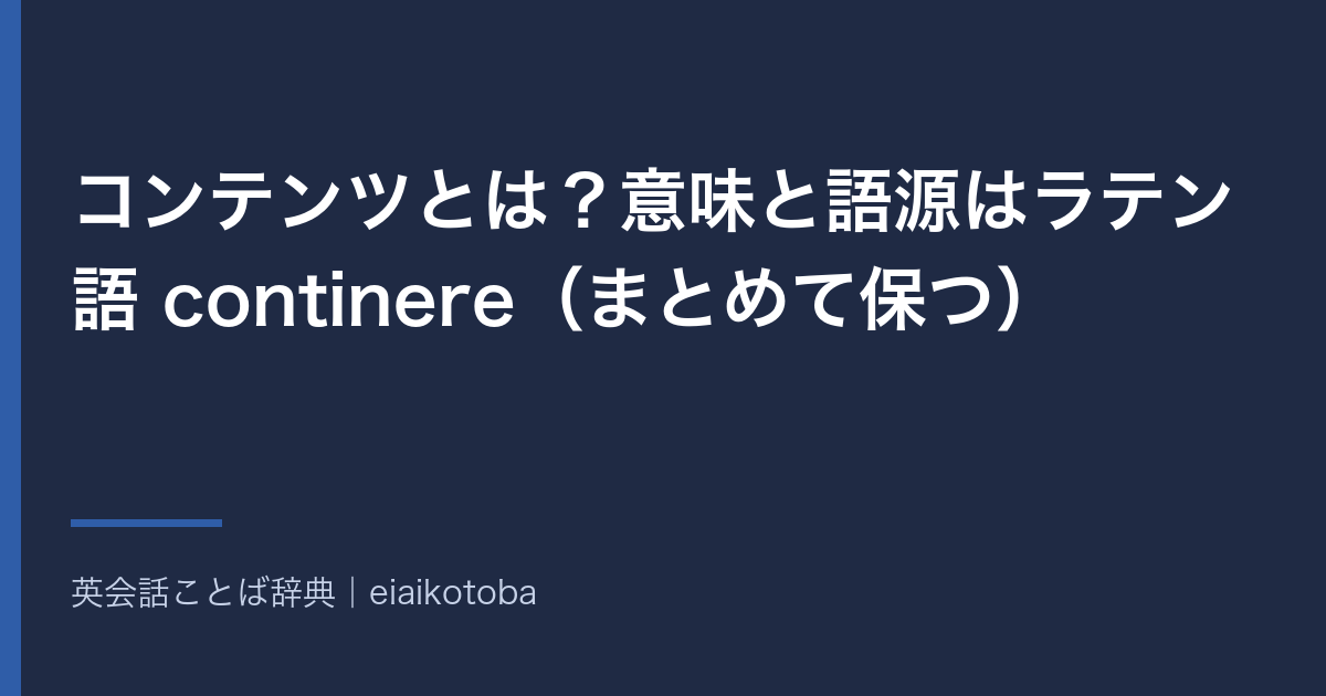 コンテンツとは?意味と語源はラテン語 continere(まとめて保つ)|contents との違いと英語 content の発音